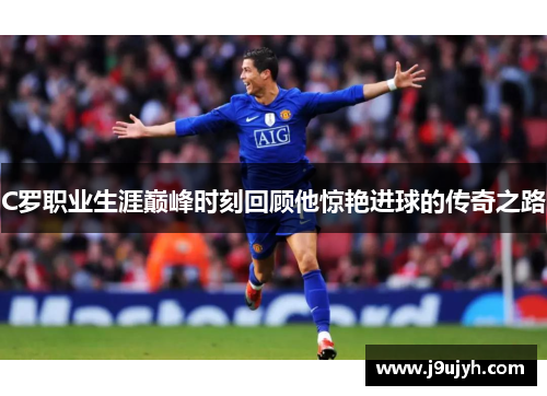 C罗职业生涯巅峰时刻回顾他惊艳进球的传奇之路