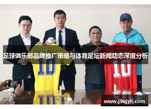 足球俱乐部品牌推广策略与体育足坛新闻动态深度分析