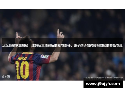足坛巨星家庭揭秘：球员私生活背后的爱与责任，妻子孩子如何影响他们的赛场表现