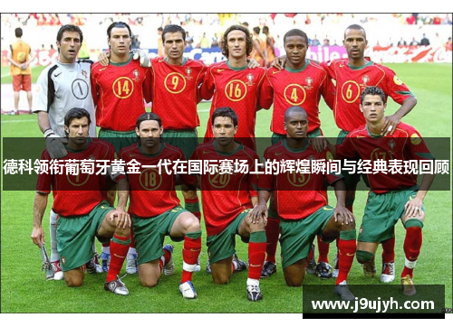 德科领衔葡萄牙黄金一代在国际赛场上的辉煌瞬间与经典表现回顾