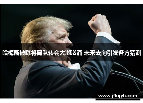 哈梅斯被曝将离队转会大潮汹涌 未来去向引发各方猜测