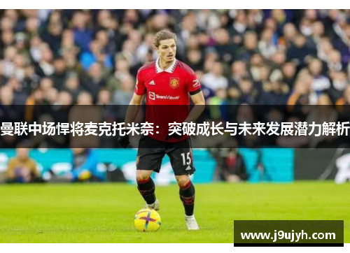 曼联中场悍将麦克托米奈：突破成长与未来发展潜力解析