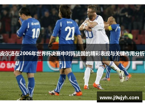 皮尔洛在2006年世界杯决赛中对阵法国的精彩表现与关键作用分析