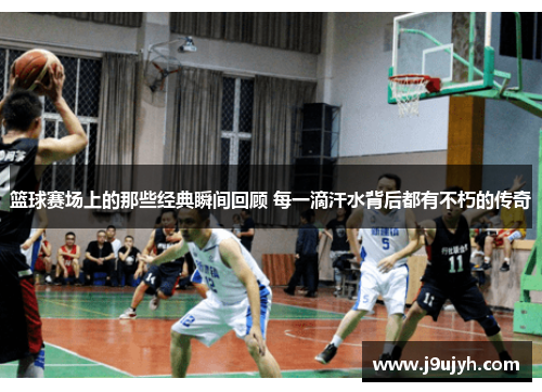 篮球赛场上的那些经典瞬间回顾 每一滴汗水背后都有不朽的传奇