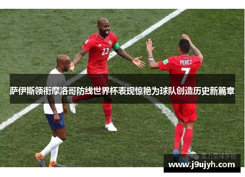 萨伊斯领衔摩洛哥防线世界杯表现惊艳为球队创造历史新篇章