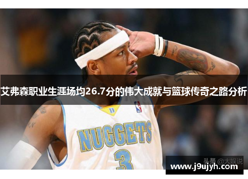 艾弗森职业生涯场均26.7分的伟大成就与篮球传奇之路分析