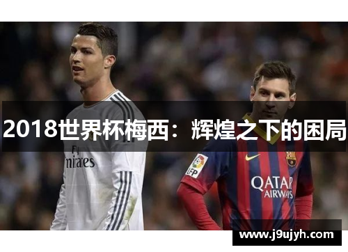 2018世界杯梅西：辉煌之下的困局