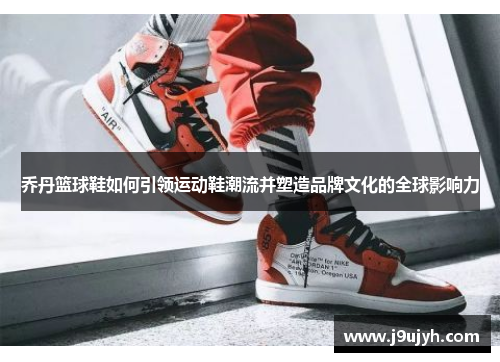 乔丹篮球鞋如何引领运动鞋潮流并塑造品牌文化的全球影响力