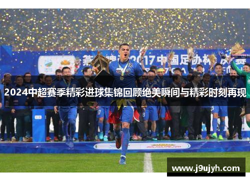 2024中超赛季精彩进球集锦回顾绝美瞬间与精彩时刻再现