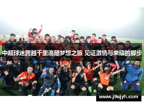 中超球迷跨越千里追随梦想之旅 见证激情与荣耀的脚步