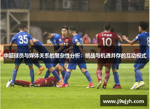 中超球员与媒体关系的复杂性分析：挑战与机遇并存的互动模式