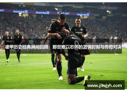德甲历史经典瞬间回顾：那些难以忘怀的激情时刻与传奇对决