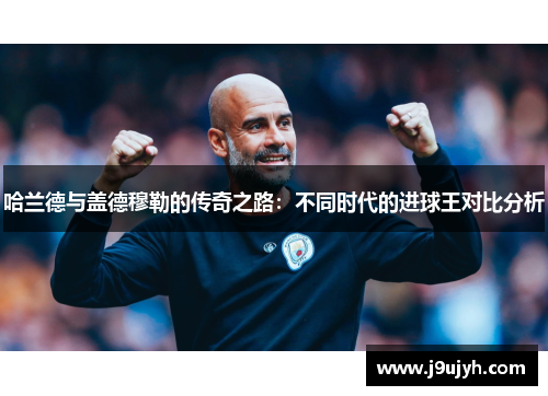 哈兰德与盖德穆勒的传奇之路：不同时代的进球王对比分析
