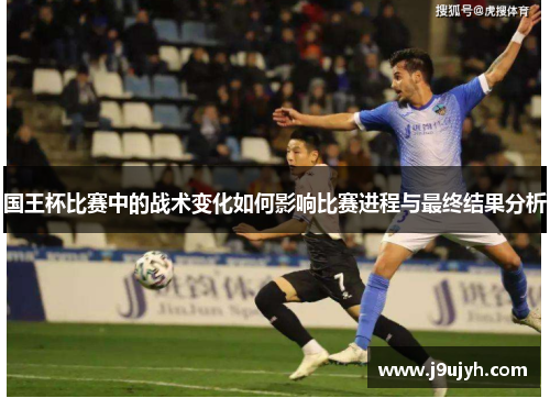 国王杯比赛中的战术变化如何影响比赛进程与最终结果分析
