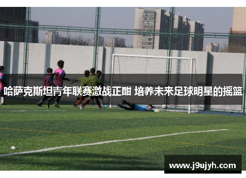 哈萨克斯坦青年联赛激战正酣 培养未来足球明星的摇篮