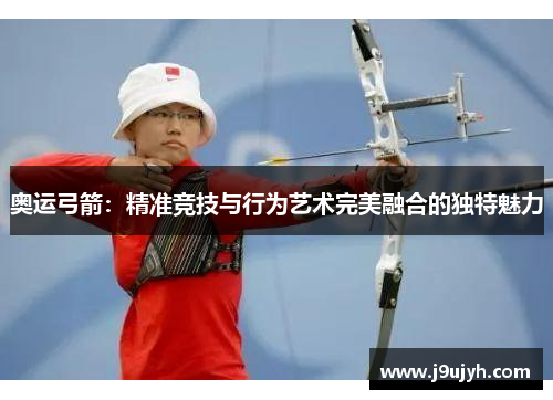 奥运弓箭：精准竞技与行为艺术完美融合的独特魅力