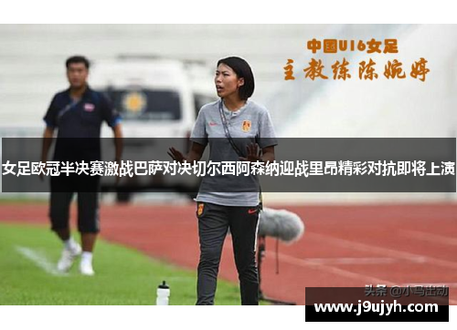 女足欧冠半决赛激战巴萨对决切尔西阿森纳迎战里昂精彩对抗即将上演
