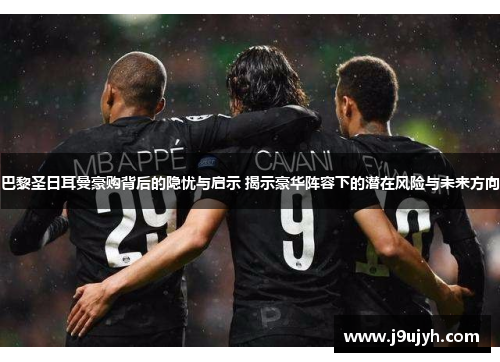 巴黎圣日耳曼豪购背后的隐忧与启示 揭示豪华阵容下的潜在风险与未来方向