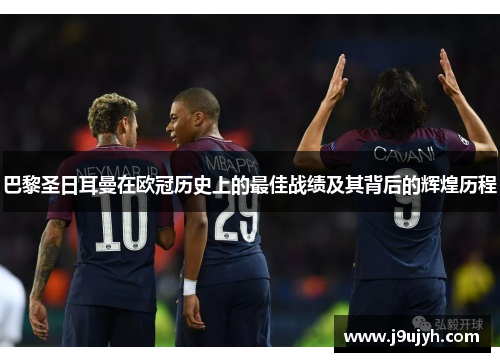 巴黎圣日耳曼在欧冠历史上的最佳战绩及其背后的辉煌历程
