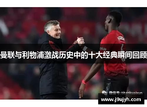 曼联与利物浦激战历史中的十大经典瞬间回顾
