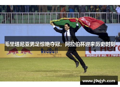毛里塔尼亚男足惊艳夺冠，阿拉伯杯迎来历史时刻