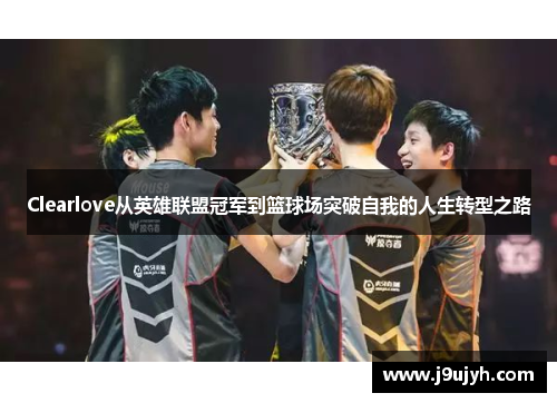 Clearlove从英雄联盟冠军到篮球场突破自我的人生转型之路