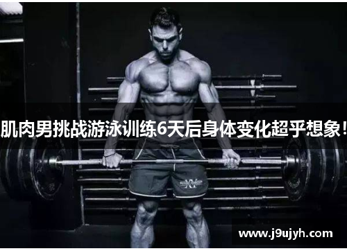 肌肉男挑战游泳训练6天后身体变化超乎想象！