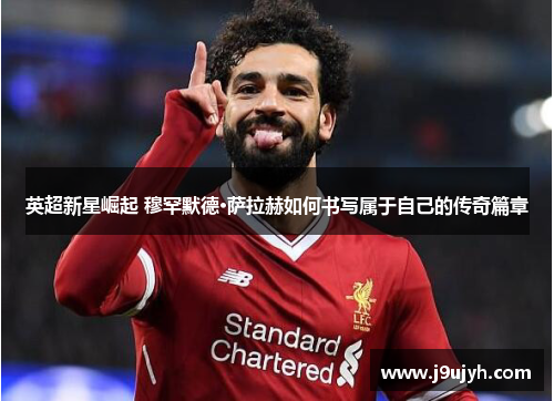 英超新星崛起 穆罕默德·萨拉赫如何书写属于自己的传奇篇章