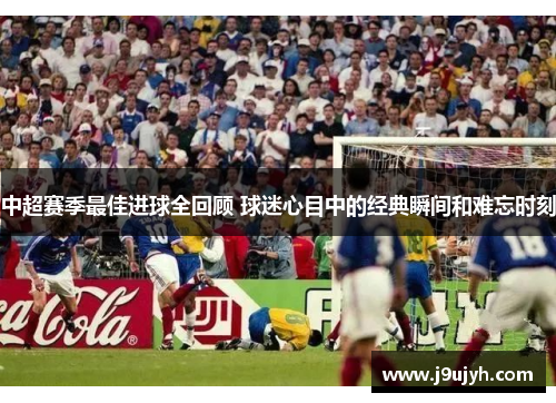 中超赛季最佳进球全回顾 球迷心目中的经典瞬间和难忘时刻
