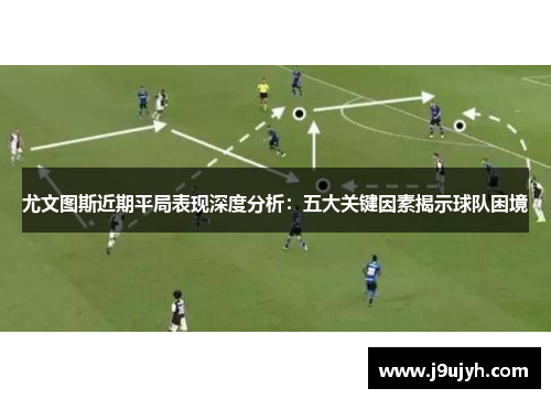 尤文图斯近期平局表现深度分析：五大关键因素揭示球队困境