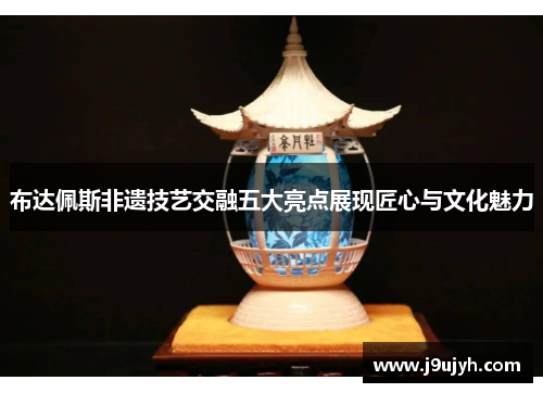 布达佩斯非遗技艺交融五大亮点展现匠心与文化魅力