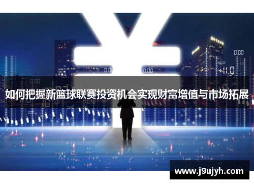 如何把握新篮球联赛投资机会实现财富增值与市场拓展