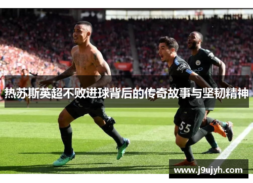 热苏斯英超不败进球背后的传奇故事与坚韧精神