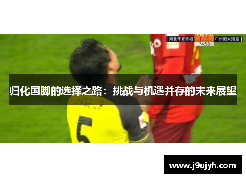 归化国脚的选择之路：挑战与机遇并存的未来展望