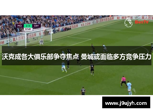 沃克成各大俱乐部争夺焦点 曼城或面临多方竞争压力