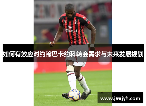 如何有效应对约翰巴卡约科转会需求与未来发展规划