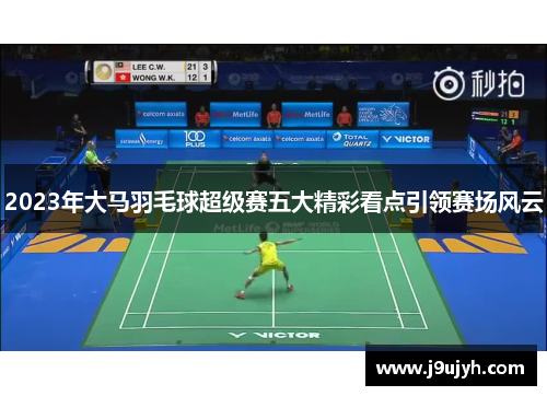 2023年大马羽毛球超级赛五大精彩看点引领赛场风云