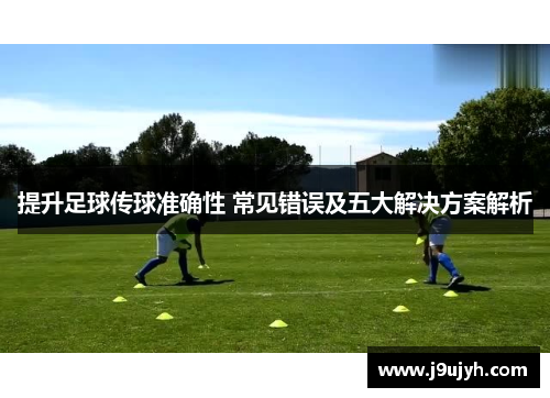 提升足球传球准确性 常见错误及五大解决方案解析