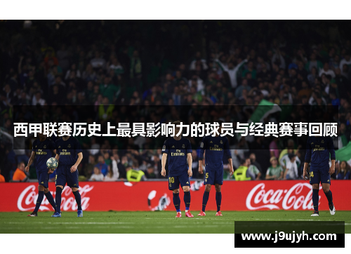 西甲联赛历史上最具影响力的球员与经典赛事回顾