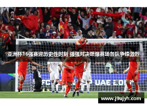 亚洲杯16强赛迎历史性时刻 强强对决燃爆赛场各队争锋激烈