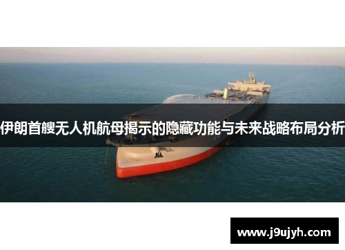 伊朗首艘无人机航母揭示的隐藏功能与未来战略布局分析
