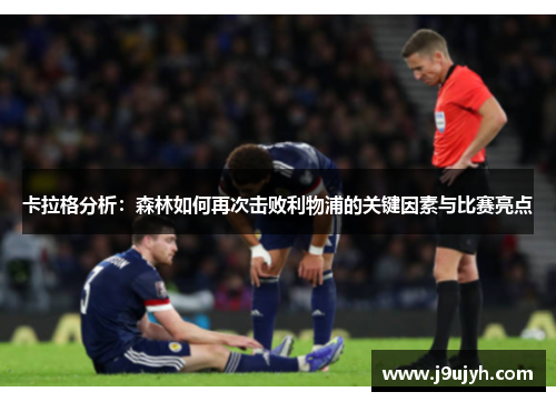 卡拉格分析：森林如何再次击败利物浦的关键因素与比赛亮点