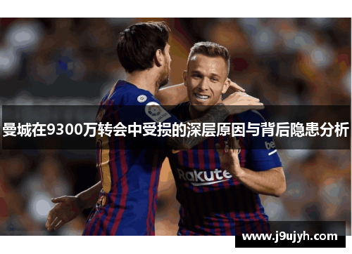 曼城在9300万转会中受损的深层原因与背后隐患分析