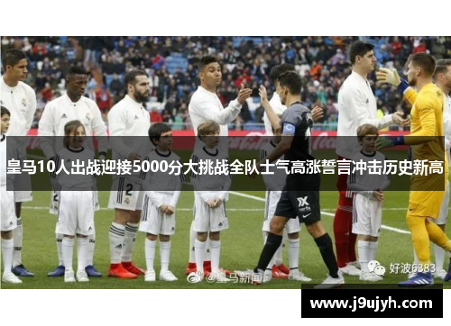 皇马10人出战迎接5000分大挑战全队士气高涨誓言冲击历史新高