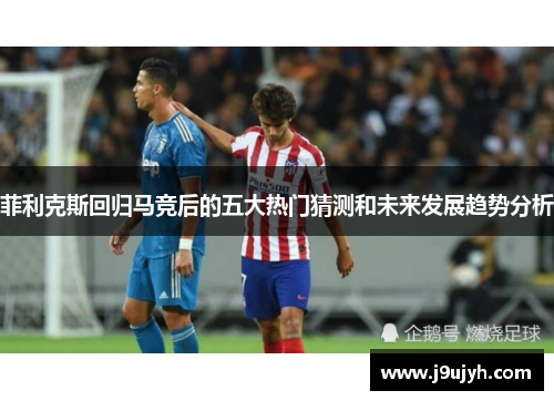 菲利克斯回归马竞后的五大热门猜测和未来发展趋势分析