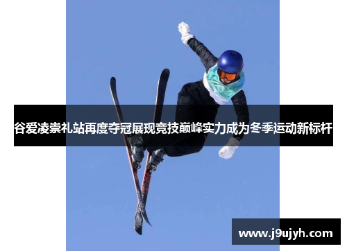 谷爱凌崇礼站再度夺冠展现竞技巅峰实力成为冬季运动新标杆