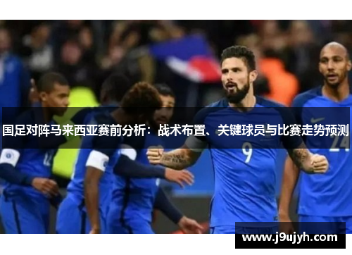 国足对阵马来西亚赛前分析：战术布置、关键球员与比赛走势预测