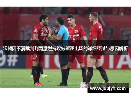 沃顿因不满裁判判罚激烈抗议被驱逐出场的详细经过与原因解析