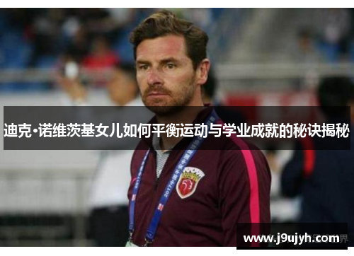迪克·诺维茨基女儿如何平衡运动与学业成就的秘诀揭秘