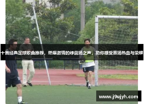 十首经典足球歌曲推荐，燃爆激情的绿茵场之声，助你感受赛场热血与荣耀